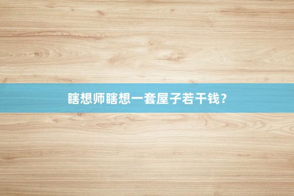 瞎想师瞎想一套屋子若干钱?