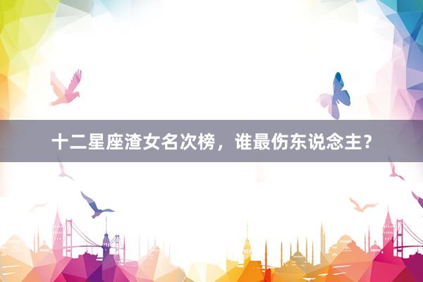 十二星座渣女名次榜，谁最伤东说念主？