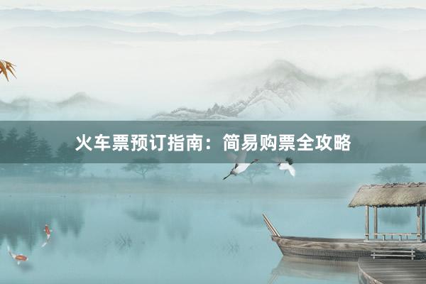 火车票预订指南：简易购票全攻略