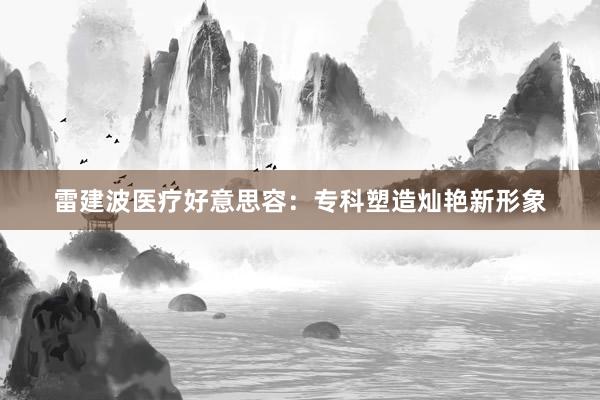雷建波医疗好意思容：专科塑造灿艳新形象
