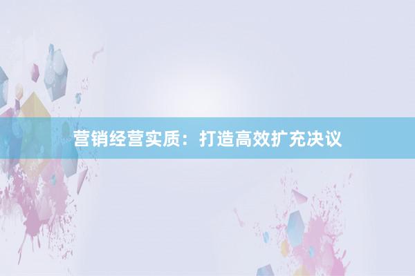 营销经营实质：打造高效扩充决议